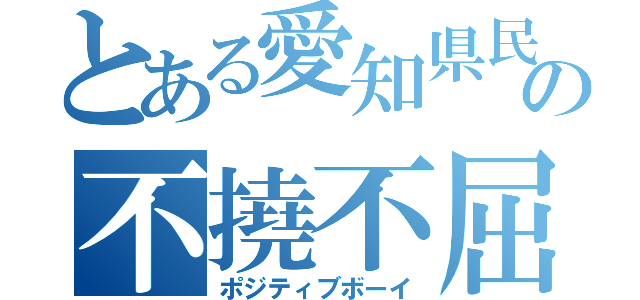 とある愛知県民の不撓不屈（ポジティブボーイ）