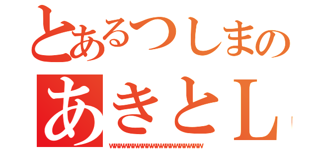 とあるつしまのあきとＬＯＶＥ（ｗｗｗｗｗｗｗｗｗｗｗｗｗｗｗｗｗｗｗｗ）