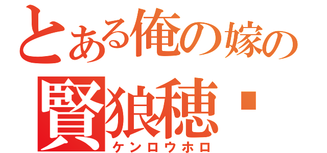 とある俺の嫁のの賢狼穂蠟（ケンロウホロ）