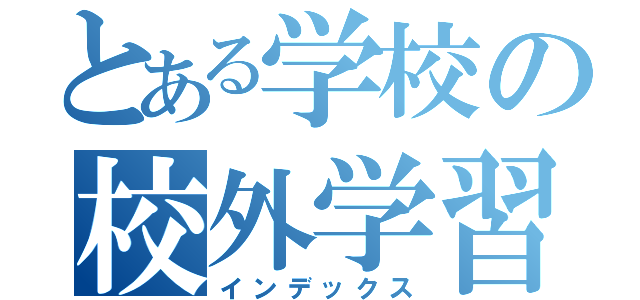 とある学校の校外学習（インデックス）