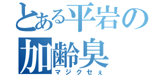 とある平岩の加齢臭（マジクセぇ）