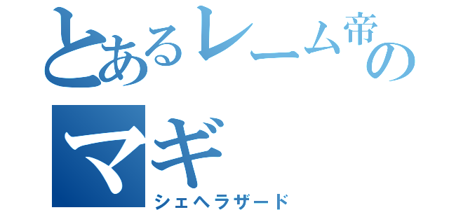 とあるレーム帝国のマギ（シェヘラザード）