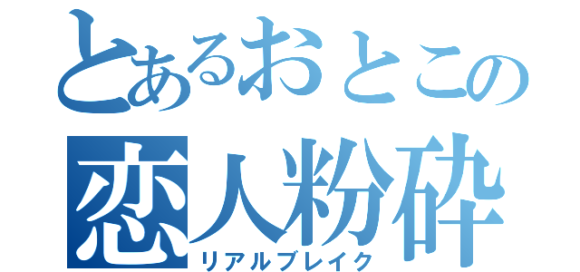 とあるおとこの恋人粉砕（リアルブレイク）