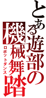 とある遊部の機械舞踏（ロボットダンス）