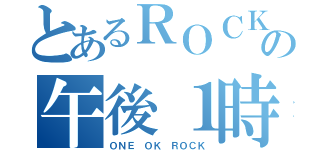 とあるＲＯＣＫの午後１時（ＯＮＥ　ＯＫ　ＲＯＣＫ）