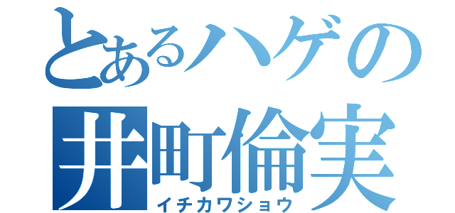 とあるハゲの井町倫実（イチカワショウ）