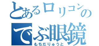 とあるロリコンのでぶ眼鏡（もちだりゅうと）