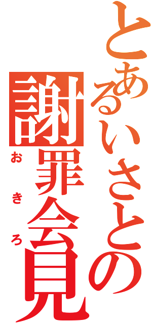 とあるいさとの謝罪会見Ⅱ（おきろ）