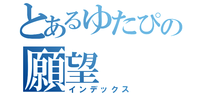 とあるゆたぴの願望（インデックス）