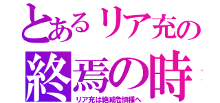 とあるリア充の終焉の時（リア充は絶滅危惧種へ）