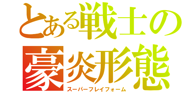 とある戦士の豪炎形態（スーパーフレイフォーム）