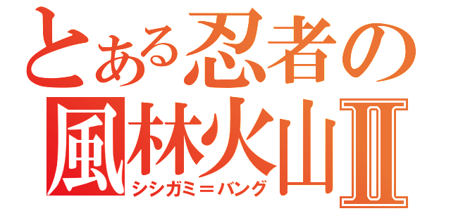 とある忍者の風林火山ＣＳⅡ（シシガミ＝バング）