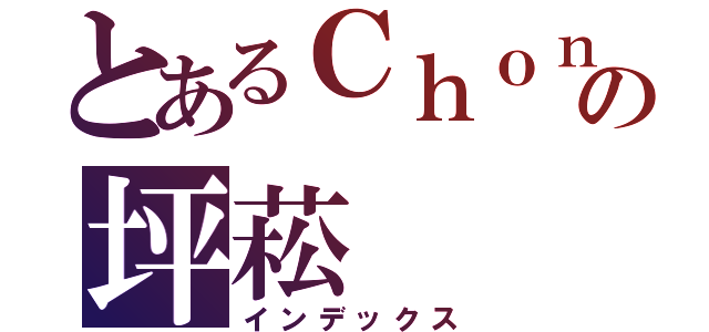 とあるＣｈｏｎｇの坪菘（インデックス）