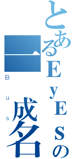 とあるＥｙＥｓの一戰成名（Ｂｕｓ）