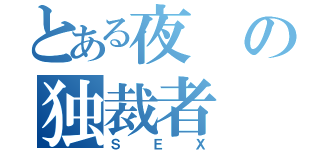 とある夜の独裁者（ＳＥＸ）