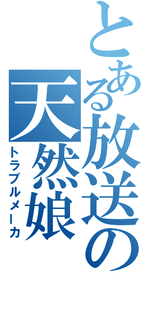 とある放送の天然娘（トラブルメーカ）