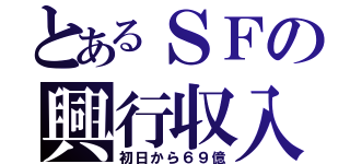 とあるＳＦの興行収入（初日から６９億）