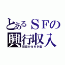 とあるＳＦの興行収入（初日から６９億）