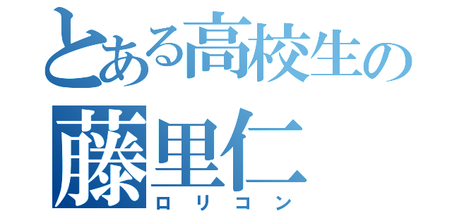 とある高校生の藤里仁（ロリコン）