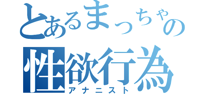 とあるまっちゃんの性欲行為（アナニスト）