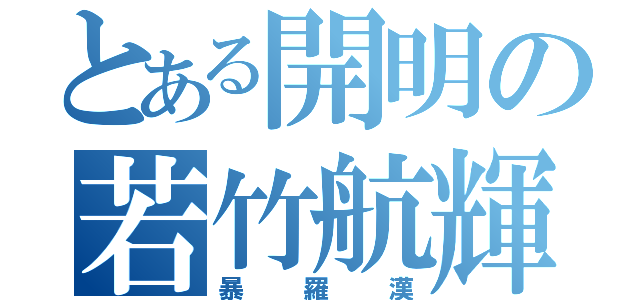 とある開明の若竹航輝（暴羅漢）