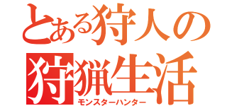 とある狩人の狩猟生活（モンスターハンター）