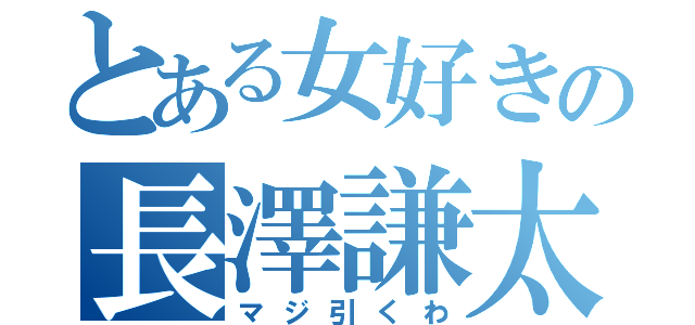 とある女好きの長澤謙太（マジ引くわ）