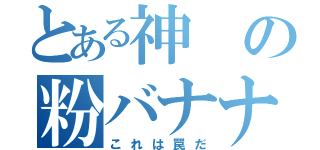 とある神の粉バナナ（これは罠だ）