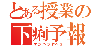 とある授業の下痢予報（マジハラヤベェ）