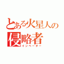 とある火星人の侵略者（インベーダー）