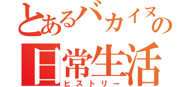 とあるバカイヌの日常生活（ヒストリー）