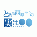 とある西原サンの実は●●（インデックス）