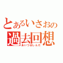 とあるいさおの過去回想（あいつはしんだ）