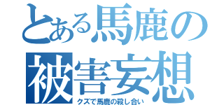 とある馬鹿の被害妄想（クズで馬鹿の殺し合い）