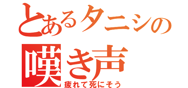 とあるタニシの嘆き声（疲れて死にそう）