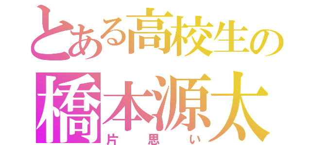 とある高校生の橋本源太（片思い）