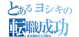 とあるヨシキの転職成功Ⅰ（ある会社からの脱出）