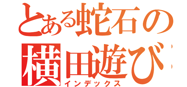 とある蛇石の横田遊び（インデックス）