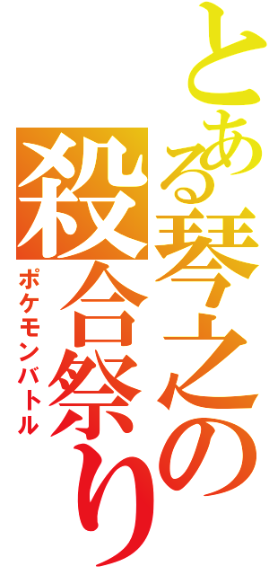 とある琴之の殺合祭り（ポケモンバトル）