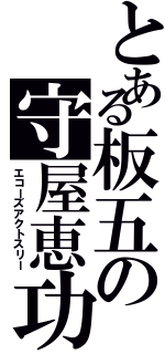 とある板五の守屋恵功（エコーズアクトスリー）