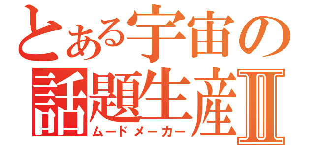 とある宇宙の話題生産Ⅱ（ムードメーカー）