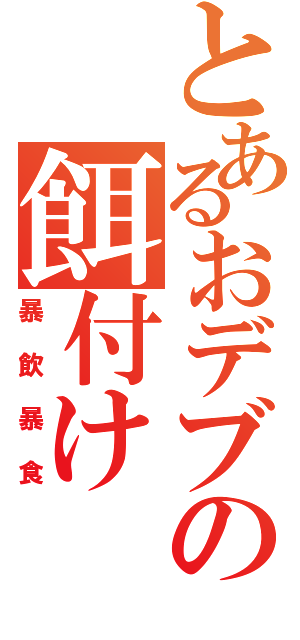 とあるおデブの餌付け（暴飲暴食）