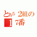 とある２組の１７番（）