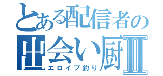 とある配信者の出会い厨釣りⅡ（エロイプ釣り）