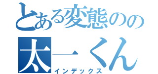 とある変態のの太一くん（インデックス）