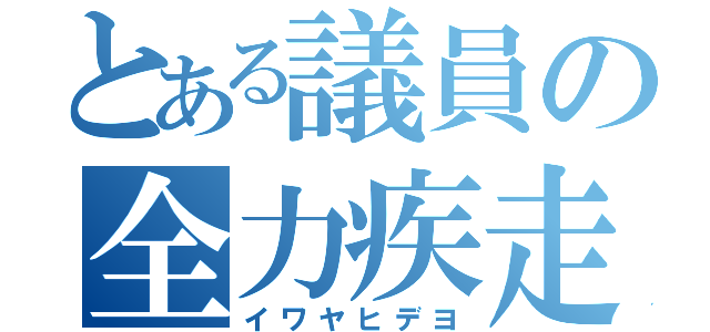 とある議員の全力疾走（イワヤヒデヨ）