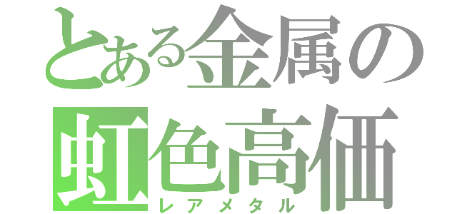 とある金属の虹色高価（レアメタル）