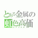 とある金属の虹色高価（レアメタル）