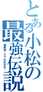 とある小松の最強伝説（俺最強！ひゃはははは！）