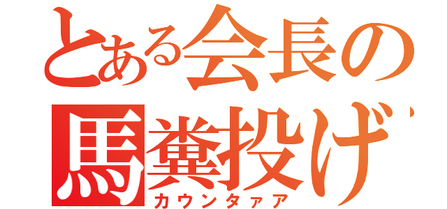 とある会長の馬糞投げ（カウンタァア）